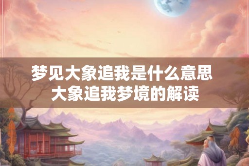 梦见大象追我是什么意思 大象追我梦境的解读