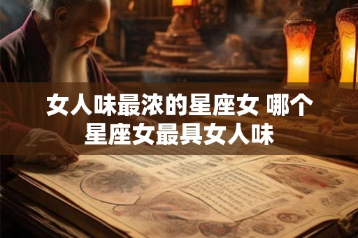 女人味最浓的星座女 哪个星座女最具女人味