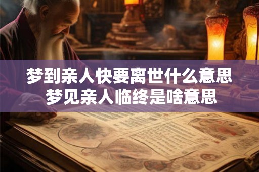 梦到亲人快要离世什么意思 梦见亲人临终是啥意思 梦到亲人快要离世什么意思 梦见亲人临终是啥意思