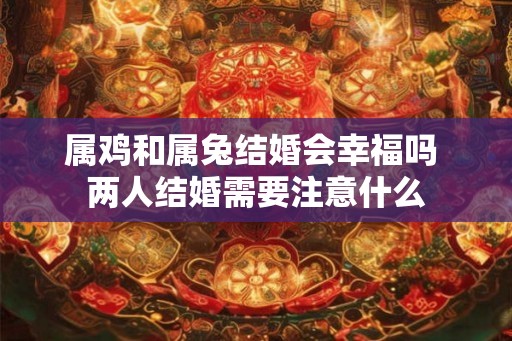 属鸡和属兔结婚会幸福吗 两人结婚需要注意什么 属鸡和属兔结婚会幸福吗 两人结婚需要注意什么
