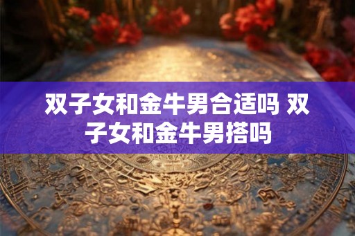双子女和金牛男合适吗 双子女和金牛男搭吗