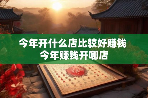 今年开什么店比较好赚钱 今年赚钱开哪店