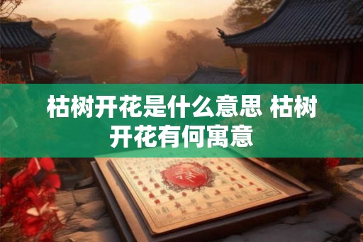 枯树开花是什么意思 枯树开花有何寓意 枯树开花是什么意思 枯树开花有何寓意