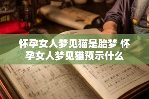 怀孕女人梦见猫是胎梦 怀孕女人梦见猫预示什么 怀孕女人梦见猫是胎梦 怀孕女人梦见猫预示什么