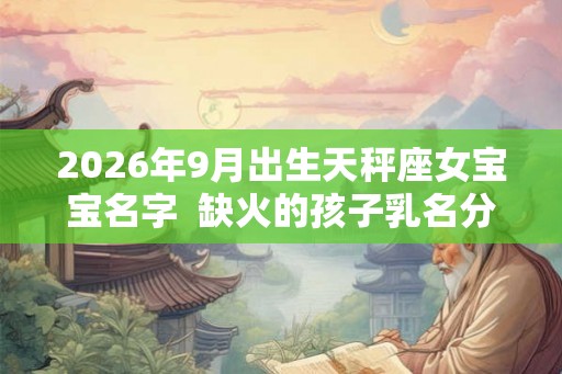 2026年9月出生天秤座女宝宝名字  缺火的孩子乳名分享