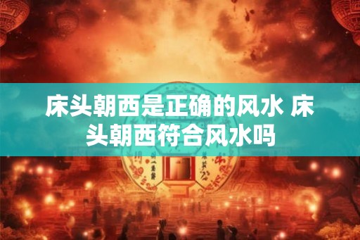 床头朝西是正确的风水 床头朝西符合风水吗