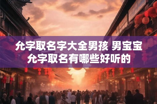允字取名字大全男孩 男宝宝允字取名有哪些好听的