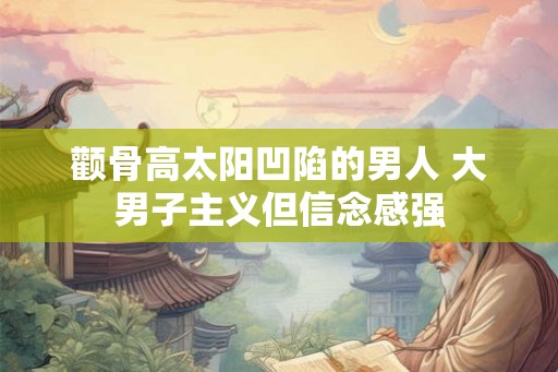 颧骨高太阳凹陷的男人 大男子主义但信念感强