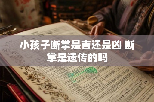 小孩子断掌是吉还是凶 断掌是遗传的吗