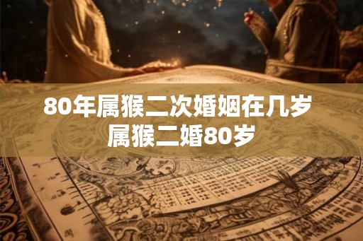80年属猴二次婚姻在几岁 属猴二婚80岁