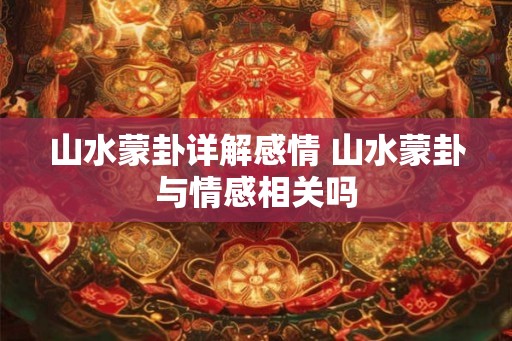 山水蒙卦详解感情 山水蒙卦与情感相关吗