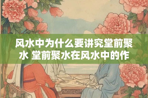 风水中为什么要讲究堂前聚水 堂前聚水在风水中的作用是什么 风水中为什么要讲究堂前聚水 堂前聚水在风水中的作用是什么