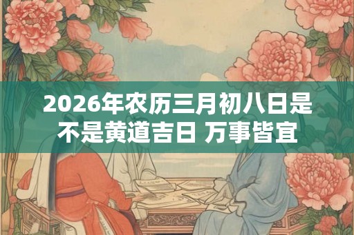 2026年农历三月初八日是不是黄道吉日 万事皆宜