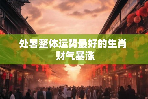 处暑整体运势最好的生肖 财气暴涨 处暑整体运势最好的生肖 财气暴涨