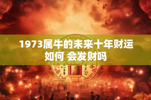 1973属牛的未来十年财运如何 会发财吗 1973属牛的未来十年财运如何 会发财吗