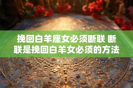 挽回白羊座女必须断联 断联是挽回白羊女必须的方法吗
