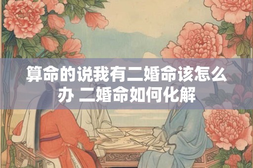 算命的说我有二婚命该怎么办 二婚命如何化解