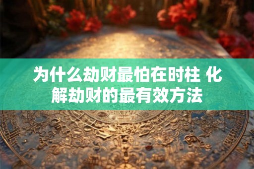 为什么劫财最怕在时柱 化解劫财的最有效方法
