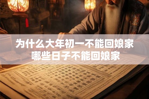 为什么大年初一不能回娘家 哪些日子不能回娘家