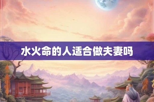 水火命的人适合做夫妻吗