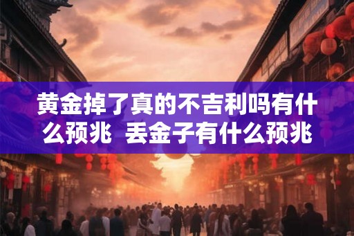 黄金掉了真的不吉利吗有什么预兆  丢金子有什么预兆禁忌