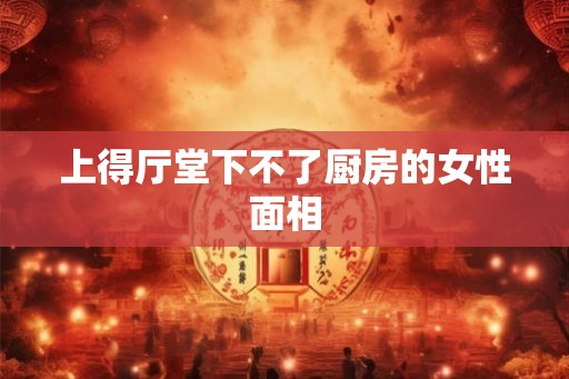 上得厅堂下不了厨房的女性面相 上得厅堂下不了厨房的女性面相