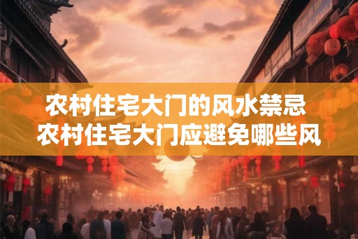农村住宅大门的风水禁忌 农村住宅大门应避免哪些风水疑虑