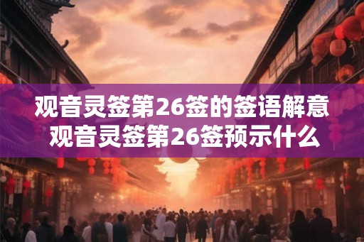 观音灵签第26签的签语解意 观音灵签第26签预示什么 观音灵签第26签的签语解意 观音灵签第26签预示什么