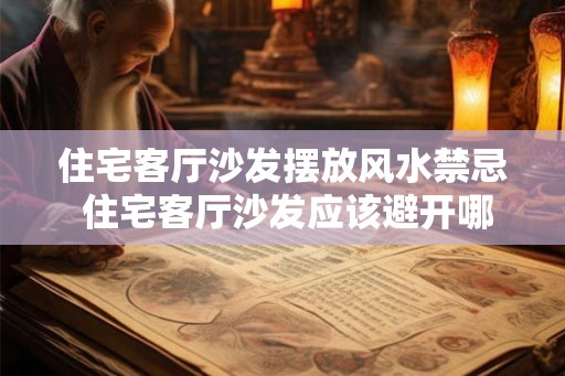 住宅客厅沙发摆放风水禁忌 住宅客厅沙发应该避开哪些风水禁忌