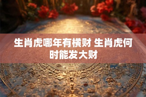 生肖虎哪年有横财 生肖虎何时能发大财