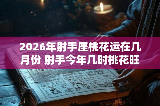 2026年射手座桃花运在几月份 射手今年几时桃花旺盛
