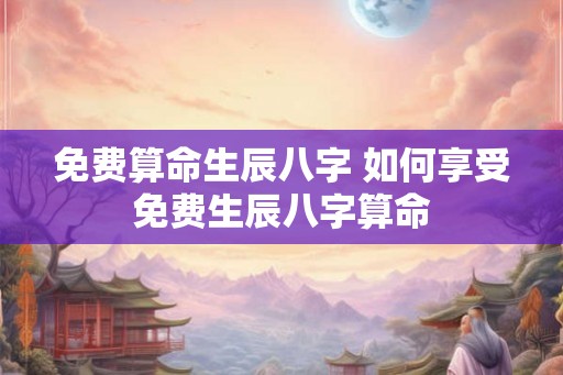 免费算命生辰八字 如何享受免费生辰八字算命