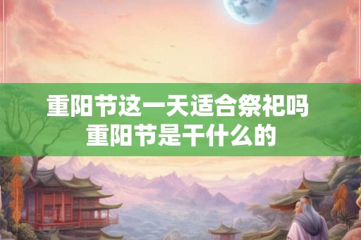 重阳节这一天适合祭祀吗 重阳节是干什么的