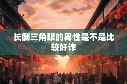 长倒三角眼的男性是不是比较奸诈 长倒三角眼的男性是不是比较奸诈