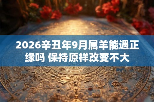 2026辛丑年9月属羊能遇正缘吗 保持原样改变不大