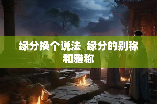 缘分换个说法  缘分的别称和雅称