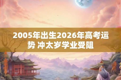 2005年出生2026年高考运势 冲太岁学业受阻