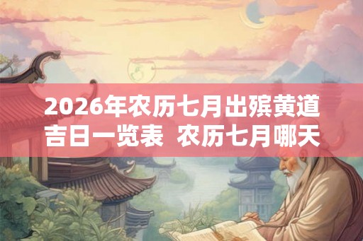 2026年农历七月出殡黄道吉日一览表  农历七月哪天是出殡吉日