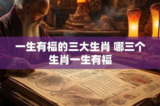 一生有福的三大生肖 哪三个生肖一生有福