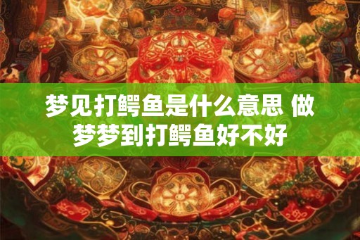 梦见打鳄鱼是什么意思 做梦梦到打鳄鱼好不好