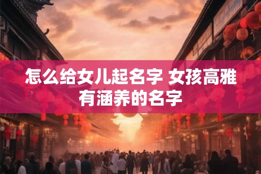 怎么给女儿起名字 女孩高雅有涵养的名字