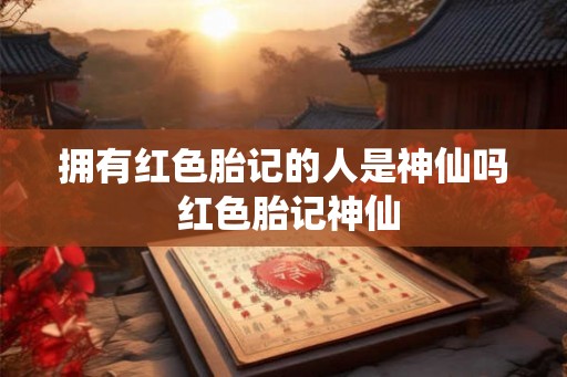 拥有红色胎记的人是神仙吗 红色胎记神仙