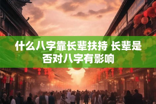 什么八字靠长辈扶持 长辈是否对八字有影响