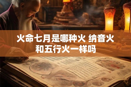 火命七月是哪种火 纳音火和五行火一样吗 火命七月是哪种火 纳音火和五行火一样吗