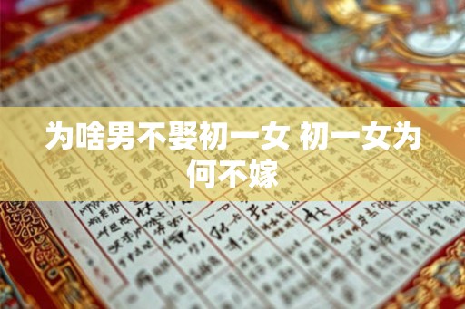 为啥男不娶初一女 初一女为何不嫁 为啥男不娶初一女 初一女为何不嫁