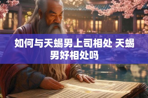 如何与天蝎男上司相处 天蝎男好相处吗