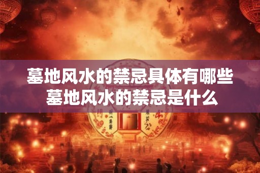 墓地风水的禁忌具体有哪些 墓地风水的禁忌是什么