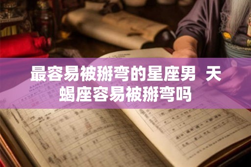 最容易被掰弯的星座男 天蝎座容易被掰弯吗 最容易被掰弯的星座男 天蝎座容易被掰弯吗