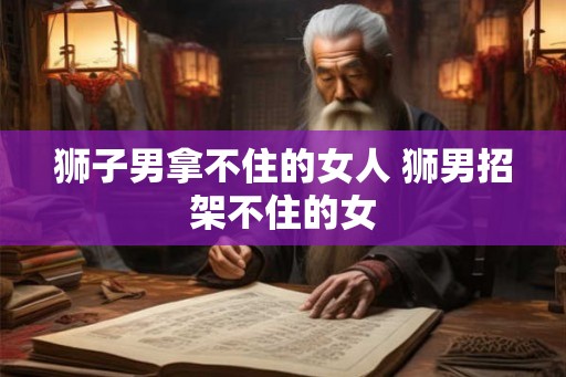 狮子男拿不住的女人 狮男招架不住的女