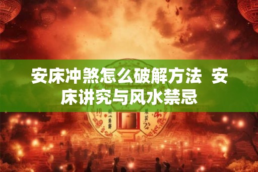 安床冲煞怎么破解方法 安床讲究与风水禁忌 安床冲煞怎么破解方法 安床讲究与风水禁忌